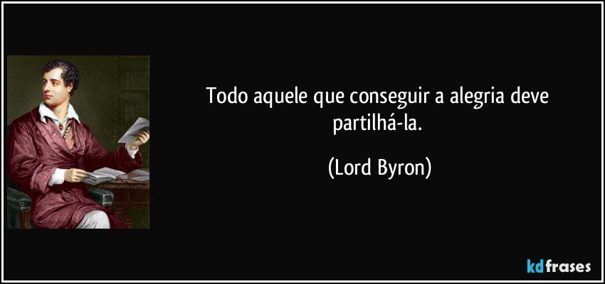 Todo aquele que conseguir a alegria deve partilhá-la. (Lord Byron)