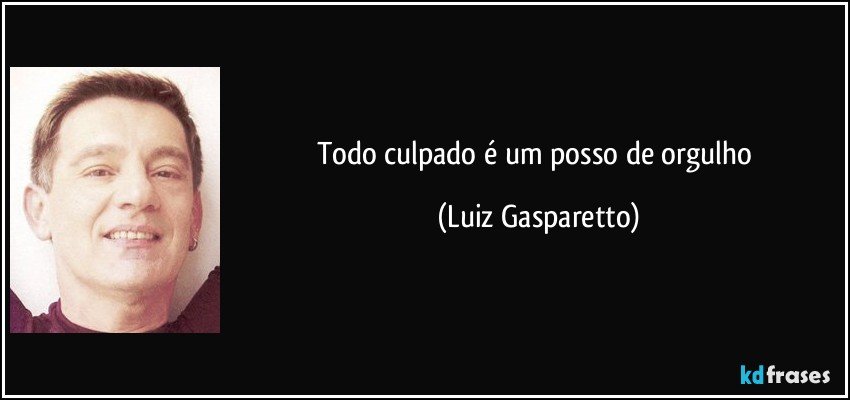 Todo culpado é um posso de orgulho (Luiz Gasparetto)