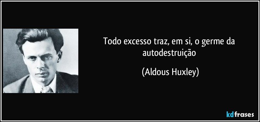 Todo excesso traz, em si, o germe da autodestruição (Aldous Huxley)