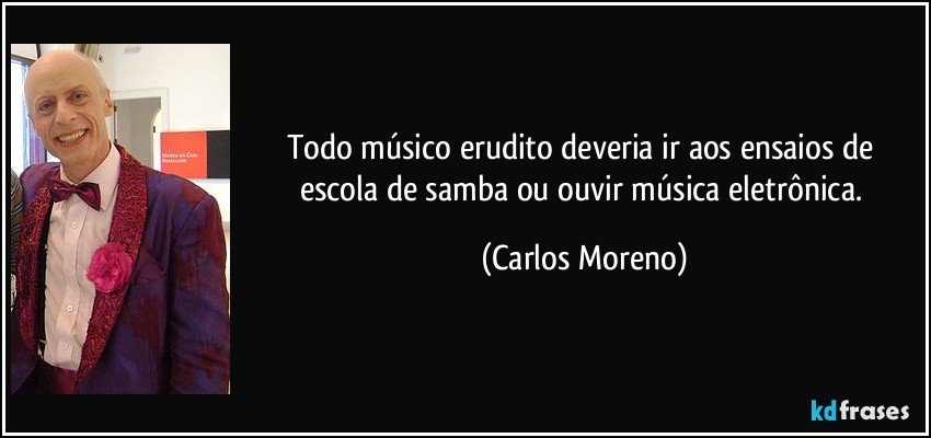 Todo músico erudito deveria ir aos ensaios de escola de samba ou ouvir música eletrônica. (Carlos Moreno)
