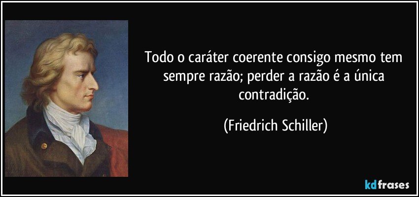 Todo o caráter coerente consigo mesmo / tem sempre razão; perder / a razão é a única contradição. (Friedrich Schiller)