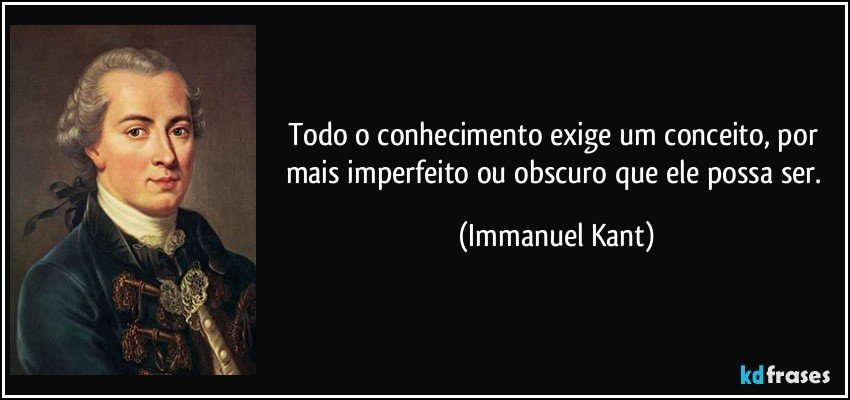 Todo o conhecimento exige um conceito, por mais imperfeito ou obscuro que ele possa ser. (Immanuel Kant)