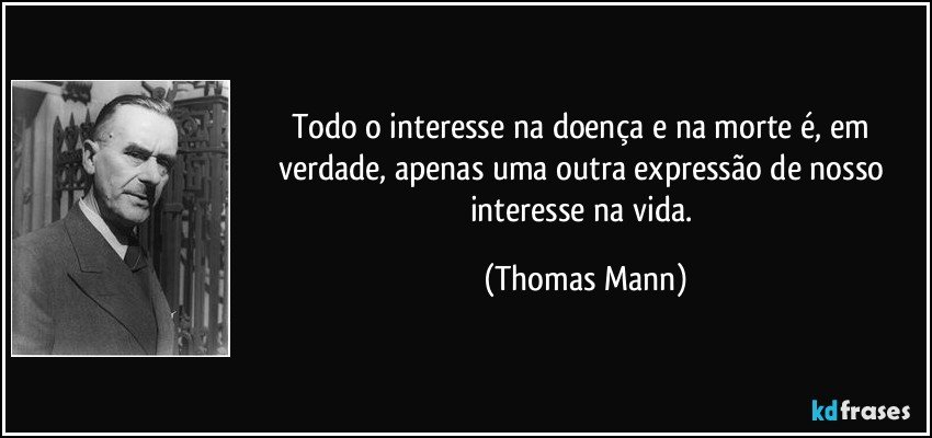Todo o interesse na doença e na morte é, em verdade, apenas uma outra expressão de nosso interesse na vida. (Thomas Mann)