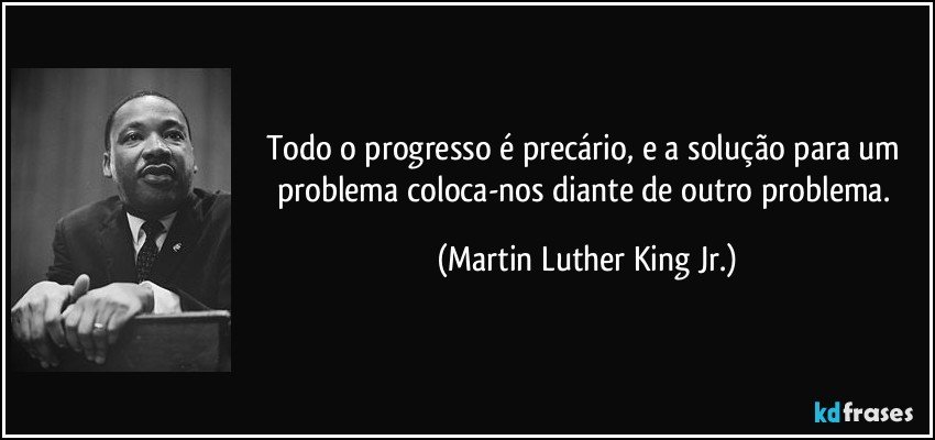 Todo o progresso é precário, e a solução para um problema coloca-nos diante de outro problema. (Martin Luther King Jr.)