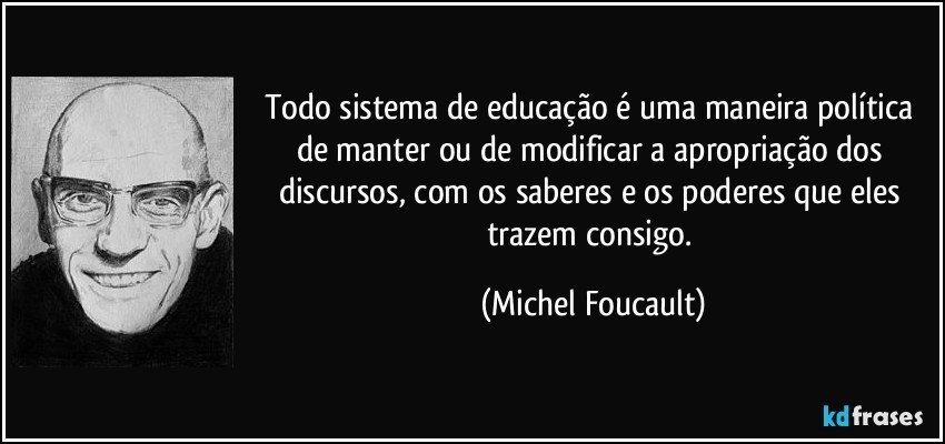 Todo sistema de educação é uma maneira política de manter ou de modificar a apropriação dos discursos, com os saberes e os poderes que eles trazem consigo. (Michel Foucault)