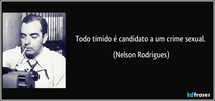 Todo tímido é candidato a um crime sexual. (Nelson Rodrigues)