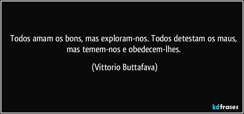 Todos amam os bons, mas exploram-nos. Todos detestam os maus, mas temem-nos e obedecem-lhes. (Vittorio Buttafava)