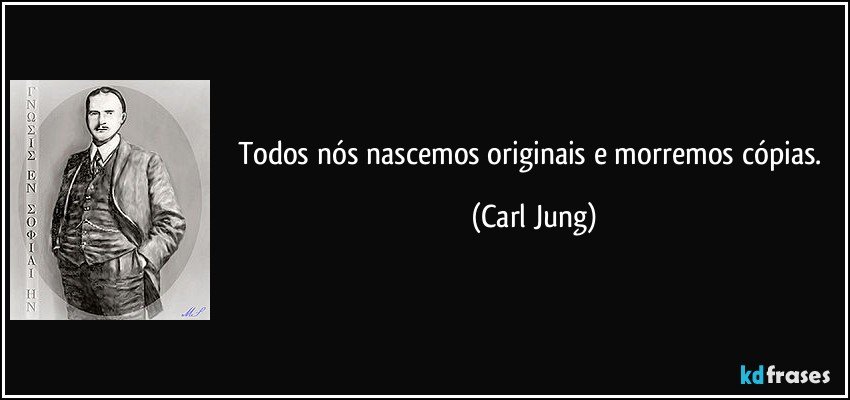 Todos nós nascemos originais e morremos cópias. (Carl Jung)