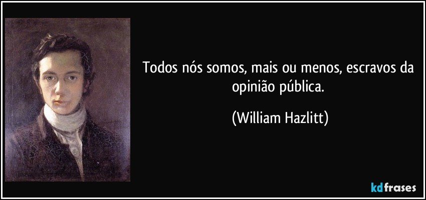 Todos nós somos, mais ou menos, escravos da opinião pública. (William Hazlitt)