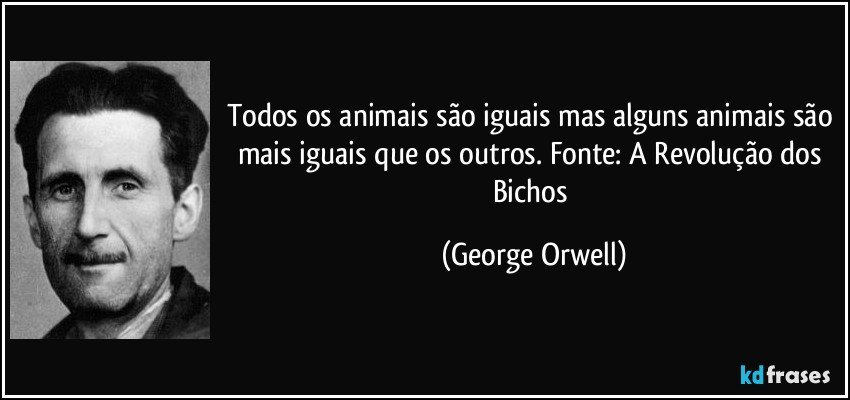 Todos os animais são iguais mas alguns animais são mais iguais que os outros. Fonte: A Revolução dos Bichos (George Orwell)