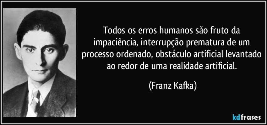Todos os erros humanos são fruto da impaciência, interrupção prematura de um processo ordenado, obstáculo artificial levantado ao redor de uma realidade artificial. (Franz Kafka)