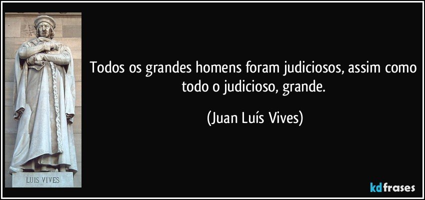 Todos os grandes homens foram judiciosos, assim como todo o judicioso, grande. (Juan Luís Vives)