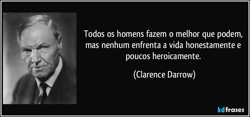 Todos os homens fazem o melhor que podem, mas nenhum enfrenta a vida honestamente e poucos heroicamente. (Clarence Darrow)