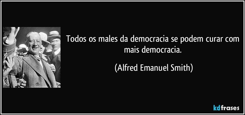 Todos os males da democracia se podem curar com mais democracia. (Alfred Emanuel Smith)
