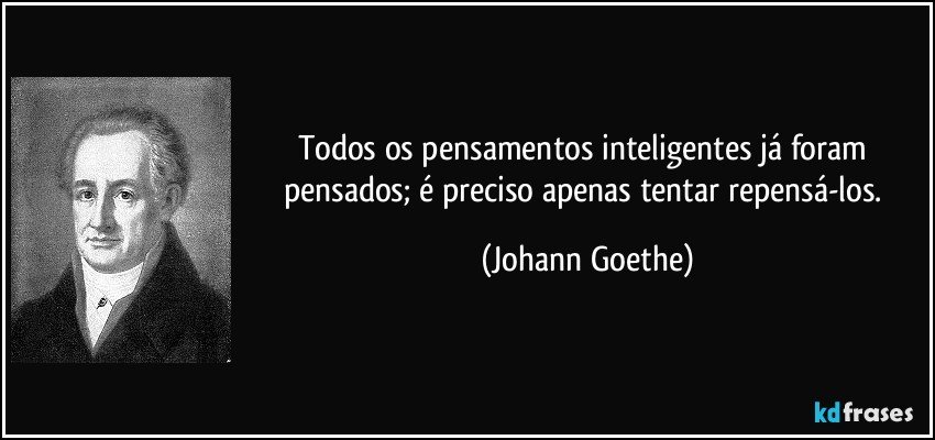 Todos os pensamentos inteligentes já foram pensados; é preciso apenas tentar repensá-los. (Johann Goethe)