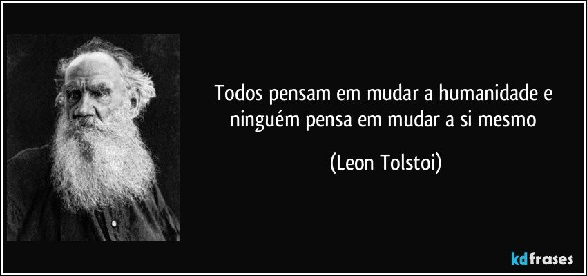 Todos pensam em mudar a humanidade e ninguém pensa em mudar a si mesmo (Leon Tolstoi)