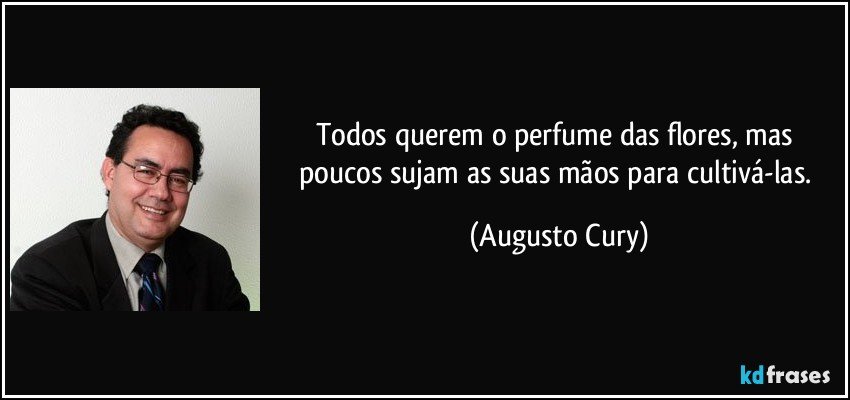 Todos querem o perfume das flores, mas poucos sujam as suas mãos para cultivá-las. (Augusto Cury)