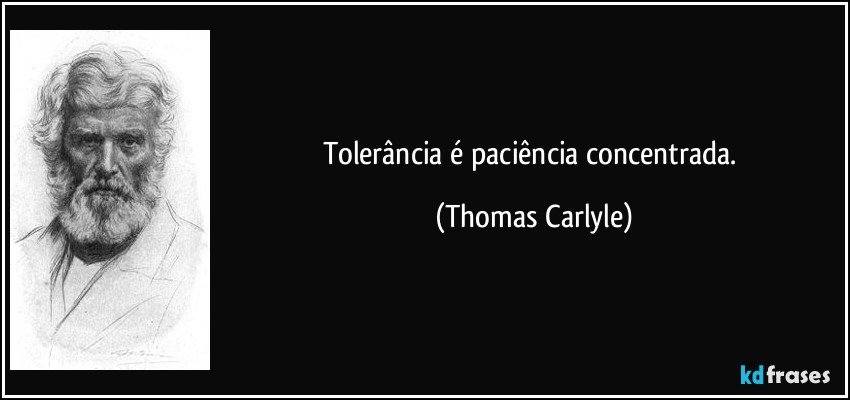 Tolerância é paciência concentrada. (Thomas Carlyle)
