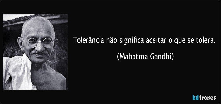 Tolerância não significa aceitar o que se tolera. (Mahatma Gandhi)