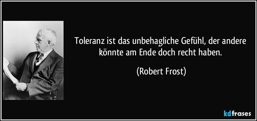Toleranz ist das unbehagliche Gefühl, der andere könnte am Ende doch recht haben. (Robert Frost)