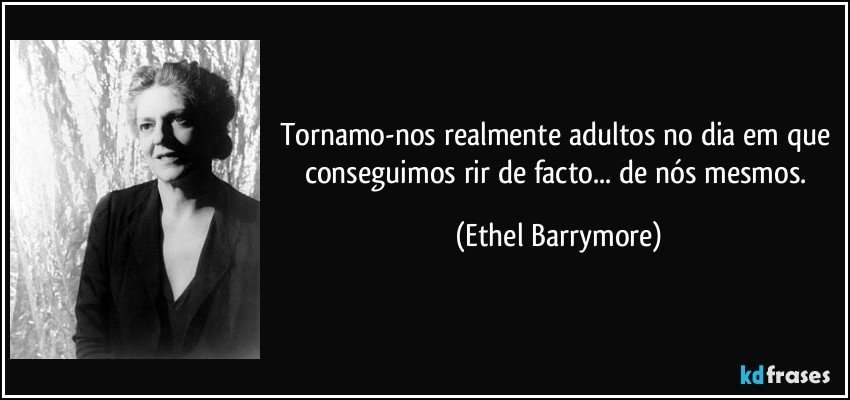 Tornamo-nos realmente adultos no dia em que conseguimos rir de facto... de nós mesmos. (Ethel Barrymore)
