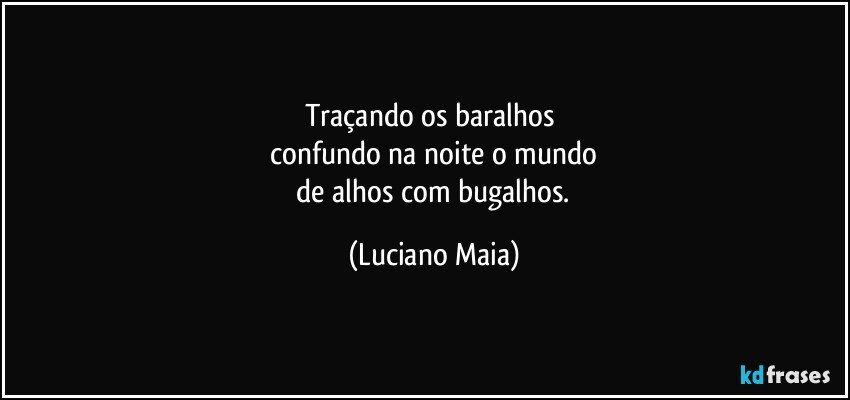 Traçando os baralhos 
 confundo na noite o mundo 
 de alhos com bugalhos. (Luciano Maia)