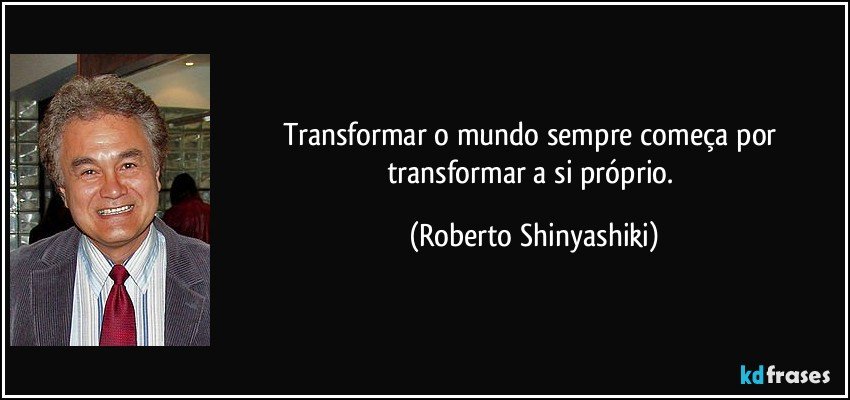 Transformar o mundo sempre começa por transformar a si próprio. (Roberto Shinyashiki)