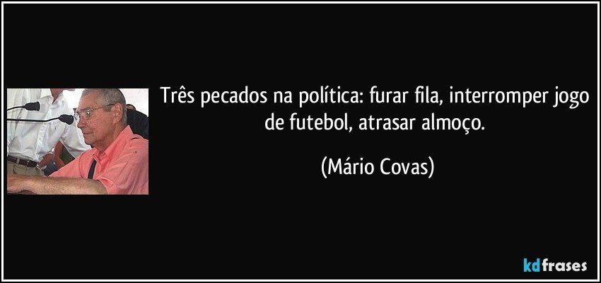Três pecados na política: furar fila, interromper jogo de futebol, atrasar almoço. (Mário Covas)