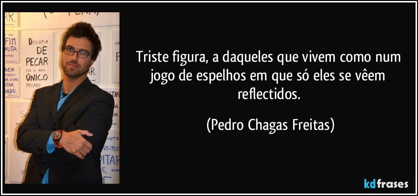 triste figura, a daqueles que vivem como num jogo de espelhos em que só eles se vêem reflectidos. (Pedro Chagas Freitas)