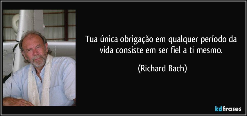 Tua única obrigação em qualquer período da vida consiste em ser fiel a ti mesmo. (Richard Bach)