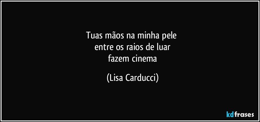 tuas mãos na minha pele 
 entre os raios de luar 
 fazem cinema (Lisa Carducci)