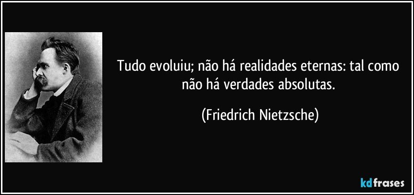 Tudo evoluiu; não há realidades eternas: tal como não há verdades absolutas. (Friedrich Nietzsche)