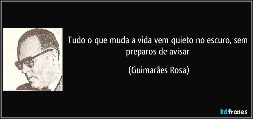 Tudo o que muda a vida vem quieto no escuro, sem preparos de avisar (Guimarães Rosa)