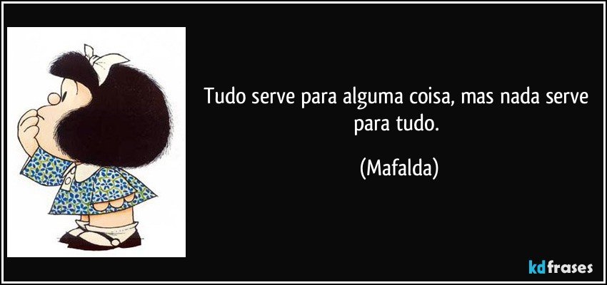 Tudo serve para alguma coisa, mas nada serve para tudo. (Mafalda)