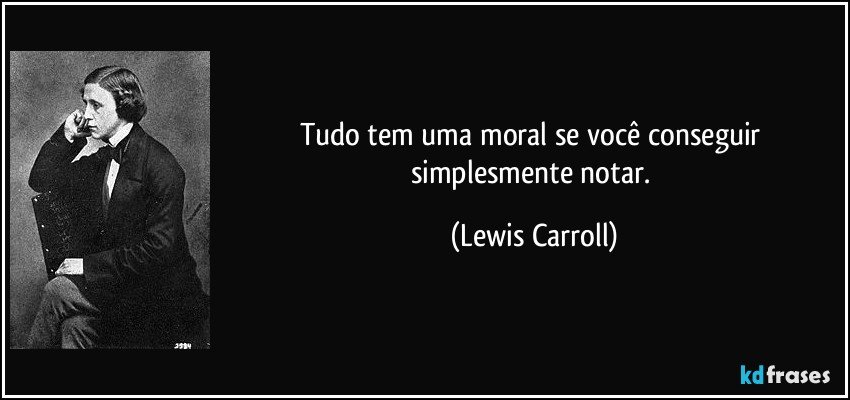 Tudo tem uma moral se você conseguir simplesmente notar. (Lewis Carroll)