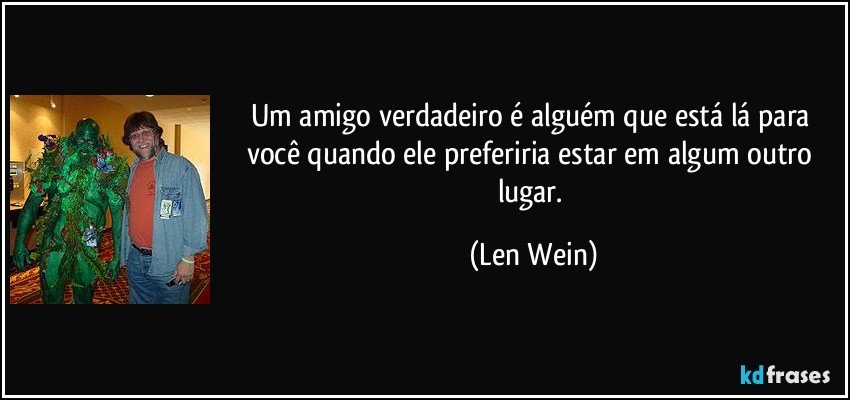 Um amigo verdadeiro é alguém que está lá para você quando ele preferiria estar em algum outro lugar. (Len Wein)