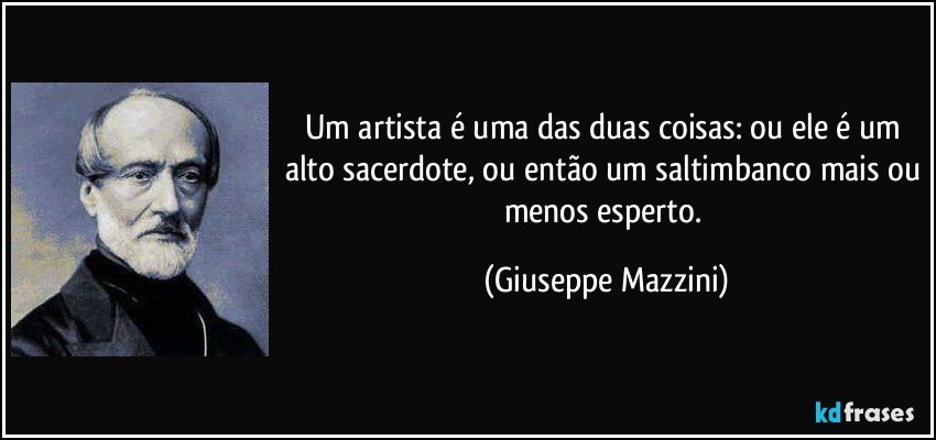 Um artista é uma das duas coisas: ou ele é um alto sacerdote, ou então um saltimbanco mais ou menos esperto. (Giuseppe Mazzini)