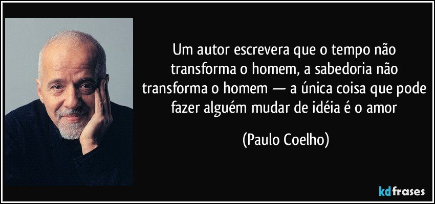 Um autor escrevera que o tempo não transforma o homem, a sabedoria não transforma o homem — a única coisa que pode fazer alguém mudar de idéia é o amor (Paulo Coelho)