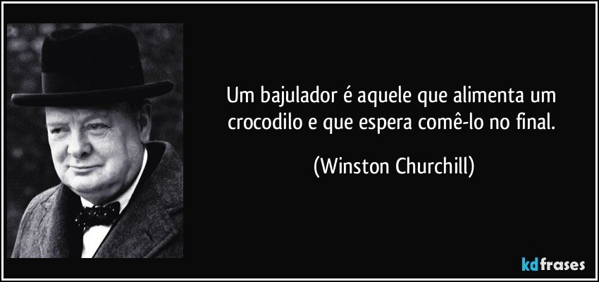 Um bajulador é aquele que alimenta um crocodilo e que espera comê-lo no final. (Winston Churchill)