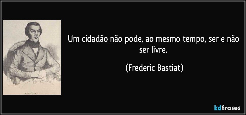 Um cidadão não pode, ao mesmo tempo, ser e não ser livre. (Frederic Bastiat)
