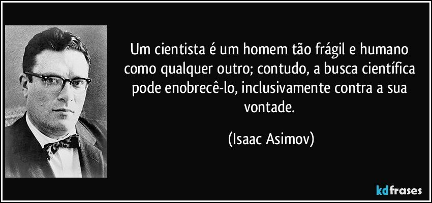 Um cientista é um homem tão frágil e humano como qualquer outro; contudo, a busca científica pode enobrecê-lo, inclusivamente contra a sua vontade. (Isaac Asimov)