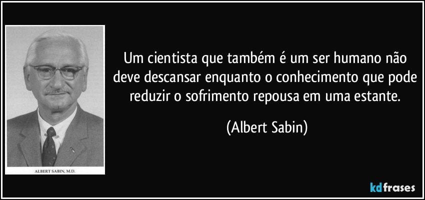 Um cientista que também é um ser humano não deve descansar enquanto o conhecimento que pode reduzir o sofrimento repousa em uma estante. (Albert Sabin)