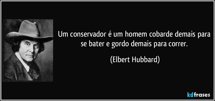 Um conservador é um homem cobarde demais para se bater e gordo demais para correr. (Elbert Hubbard)