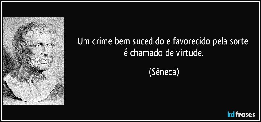 Um crime bem sucedido e favorecido pela sorte 
 é chamado de virtude. (Sêneca)