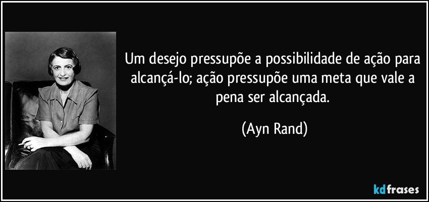 Um desejo pressupõe a possibilidade de ação para alcançá-lo; ação pressupõe uma meta que vale a pena ser alcançada. (Ayn Rand)