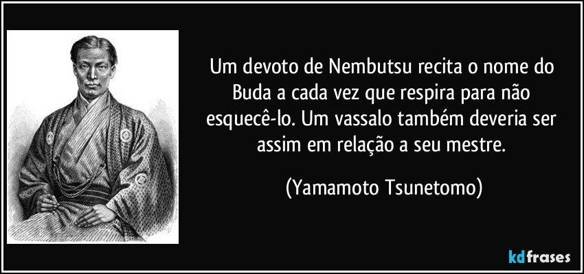 Um devoto de Nembutsu recita o nome do Buda a cada vez que respira para não esquecê-lo. Um vassalo também deveria ser assim em relação a seu mestre. (Yamamoto Tsunetomo)