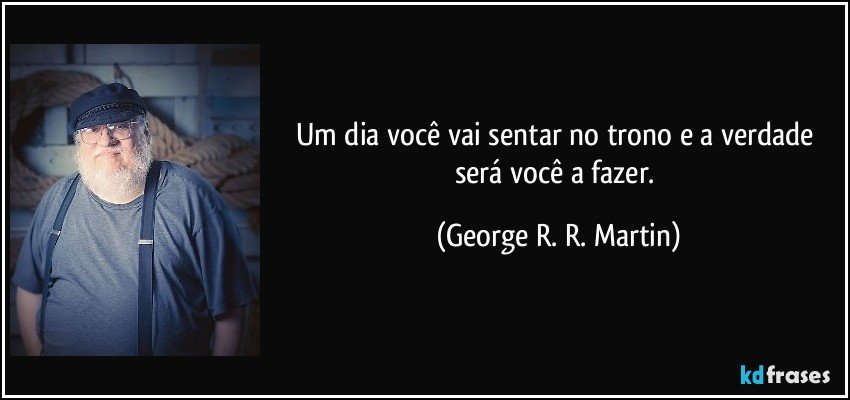 Um dia você vai sentar no trono e a verdade será você a fazer. (George R. R. Martin)