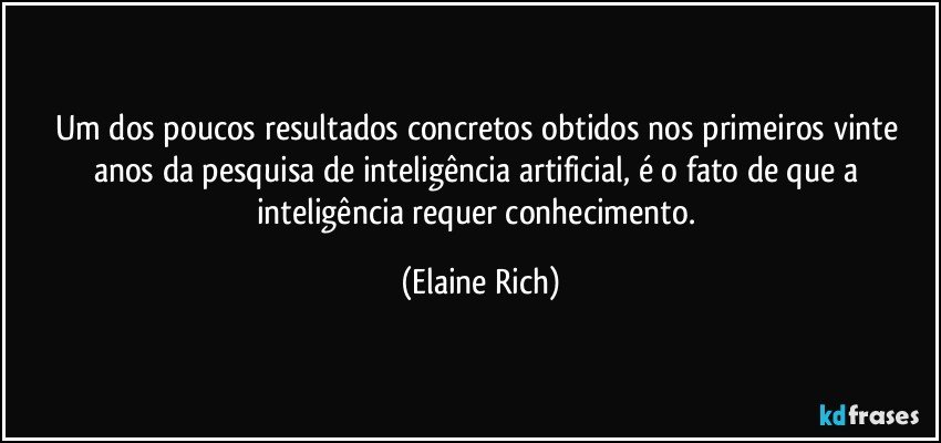 Um dos poucos resultados concretos obtidos nos primeiros vinte anos da pesquisa de inteligência artificial, é o fato de que a inteligência requer conhecimento. (Elaine Rich)