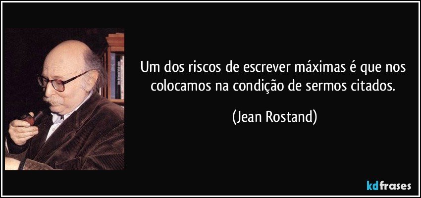 Um dos riscos de escrever máximas é que nos colocamos na condição de sermos citados. (Jean Rostand)