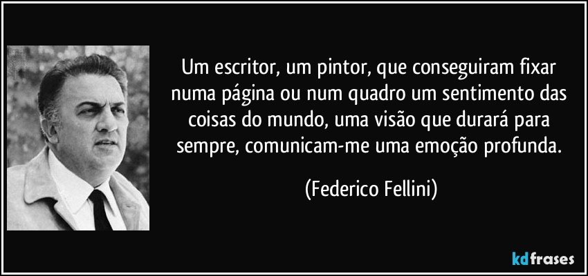Um escritor, um pintor, que conseguiram fixar numa página ou num quadro um sentimento das coisas do mundo, uma visão que durará para sempre, comunicam-me uma emoção profunda. (Federico Fellini)